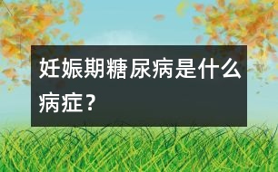 妊娠期糖尿病是什么病癥？