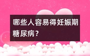 哪些人容易得妊娠期糖尿??？