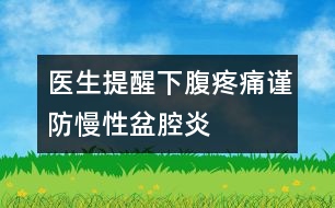 醫(yī)生提醒：下腹疼痛謹防慢性盆腔炎