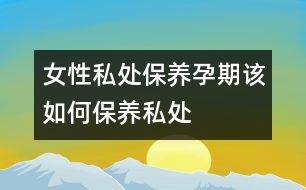 女性私處保養(yǎng)：孕期該如何保養(yǎng)私處