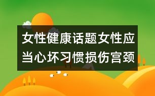 女性健康話(huà)題：女性應(yīng)當(dāng)心壞習(xí)慣損傷宮頸