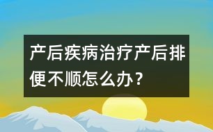 產(chǎn)后疾病治療：產(chǎn)后排便不順怎么辦？