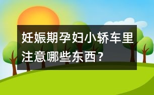 妊娠期孕婦小轎車?yán)镒⒁饽男〇|西？