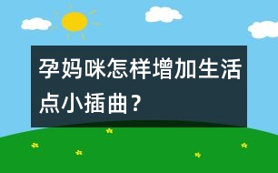 孕媽咪怎樣增加生活點小插曲？