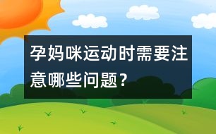 孕媽咪運(yùn)動(dòng)時(shí)需要注意哪些問(wèn)題？