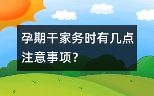 孕期干家務(wù)時(shí)有幾點(diǎn)注意事項(xiàng)？