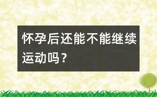 懷孕后還能不能繼續(xù)運(yùn)動(dòng)嗎？