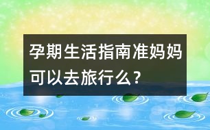 孕期生活指南：準(zhǔn)媽媽可以去旅行么？