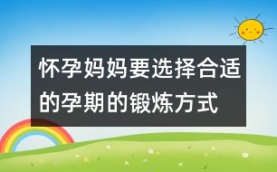 懷孕媽媽要選擇合適的孕期的鍛煉方式