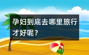 孕婦到底去哪里旅行才好呢？