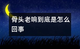 骨頭老響到底是怎么回事