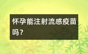 懷孕能注射流感疫苗嗎？