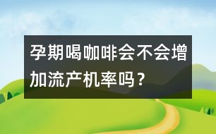 孕期喝咖啡會(huì)不會(huì)增加流產(chǎn)機(jī)率嗎？