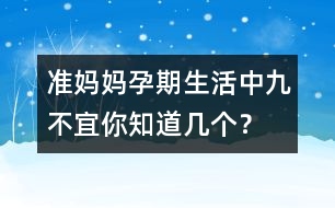 準(zhǔn)媽媽孕期生活中九不宜你知道幾個？