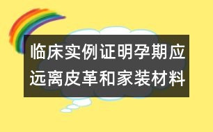 臨床實例證明：孕期應(yīng)遠(yuǎn)離皮革和家裝材料