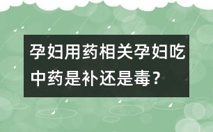 孕婦用藥相關(guān)：孕婦吃中藥是補還是毒？