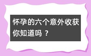 懷孕的六個意外收獲你知道嗎 ？