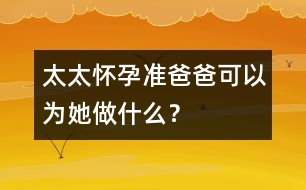 太太懷孕準(zhǔn)爸爸可以為她做什么？