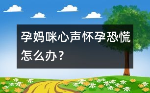 孕媽咪心聲：懷孕恐慌怎么辦？