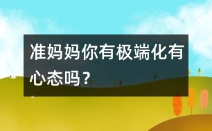 準(zhǔn)媽媽你有極端化有心態(tài)嗎？