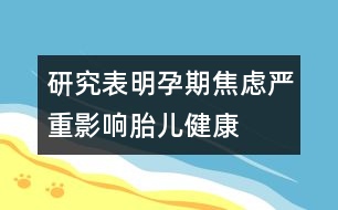 研究表明：孕期焦慮嚴(yán)重影響胎兒健康