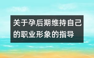 關(guān)于孕后期維持自己的職業(yè)形象的指導(dǎo)