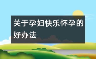 關于孕婦快樂懷孕的好辦法