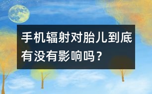 手機輻射對胎兒到底有沒有影響嗎？