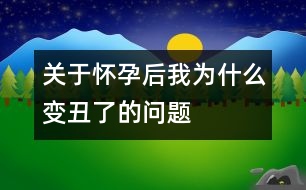 關(guān)于懷孕后我為什么變丑了的問(wèn)題