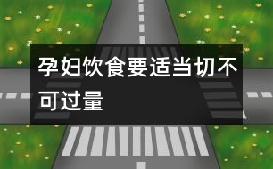 孕婦飲食要適當(dāng)切不可過(guò)量