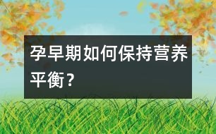 孕早期如何保持營養(yǎng)平衡？