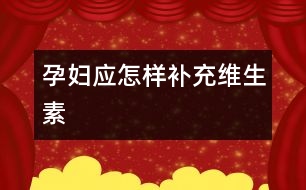 孕婦應(yīng)怎樣補充維生素