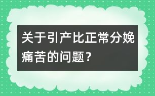 關(guān)于引產(chǎn)比正常分娩痛苦的問題？