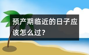 預(yù)產(chǎn)期臨近的日子應(yīng)該怎么過？