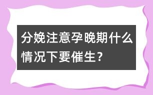 分娩注意：孕晚期什么情況下要催生？