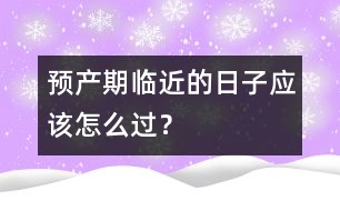 預(yù)產(chǎn)期臨近的日子應(yīng)該怎么過(guò)？