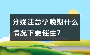 分娩注意：孕晚期什么情況下要催生？