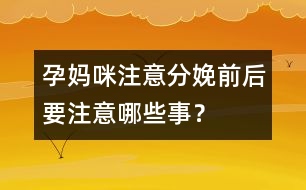 孕媽咪注意：分娩前后要注意哪些事？