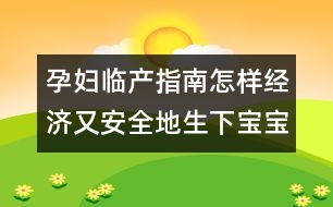 孕婦臨產(chǎn)指南：怎樣經(jīng)濟(jì)又安全地生下寶寶？