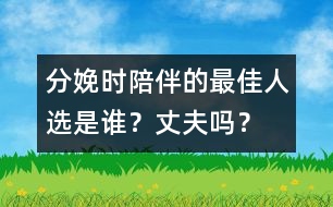 分娩時陪伴的最佳人選是誰？丈夫嗎？