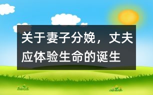 關(guān)于妻子分娩，丈夫應(yīng)體驗(yàn)生命的誕生