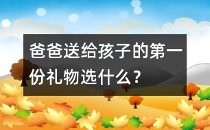 爸爸送給孩子的第一份禮物選什么？