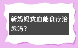 新媽媽貧血能食療治愈嗎？