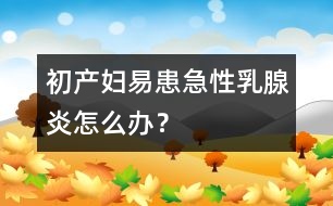 初產(chǎn)婦易患急性乳腺炎怎么辦？