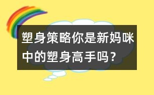 塑身策略：你是新媽咪中的塑身高手嗎？