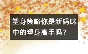 塑身策略：你是新媽咪中的塑身高手嗎？