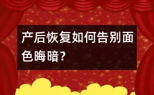 產(chǎn)后恢復(fù)：如何告別面色晦暗？