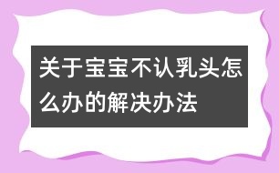 關于寶寶不認乳頭怎么辦的解決辦法