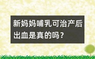 新媽媽哺乳可治產(chǎn)后出血是真的嗎？