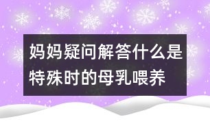 媽媽疑問解答：什么是特殊時(shí)的母乳喂養(yǎng)